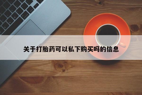 私人药店能买到打胎药吗关于打胎药可以私下购买吗的信息