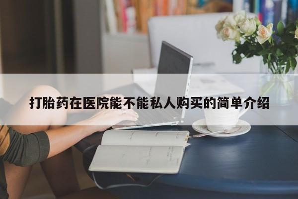 私人药店能买到打胎药吗打胎药在医院能不能私人购买的简单介绍