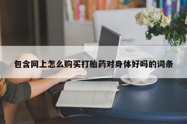 私人药店能买到打胎药吗包含网上怎么购买打胎药对身体好吗的词条