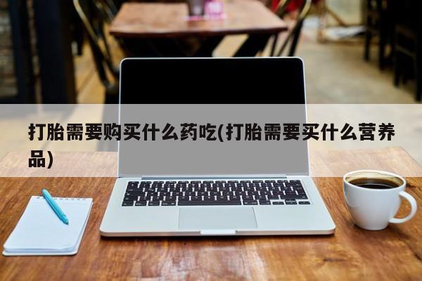 私人药店能买到打胎药吗打胎需要购买什么药吃(打胎需要买什么营养品)