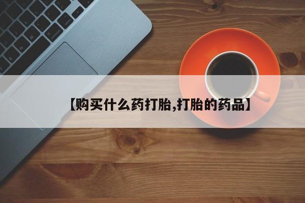 私人药店能买到打胎药吗【购买什么药打胎,打胎的药品】